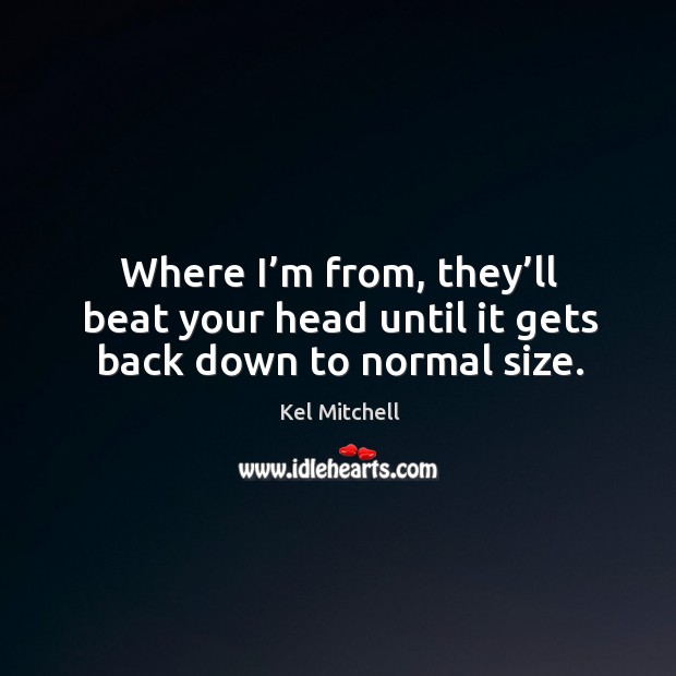 Where I’m from, they’ll beat your head until it gets back down to normal size. Kel Mitchell Picture Quote