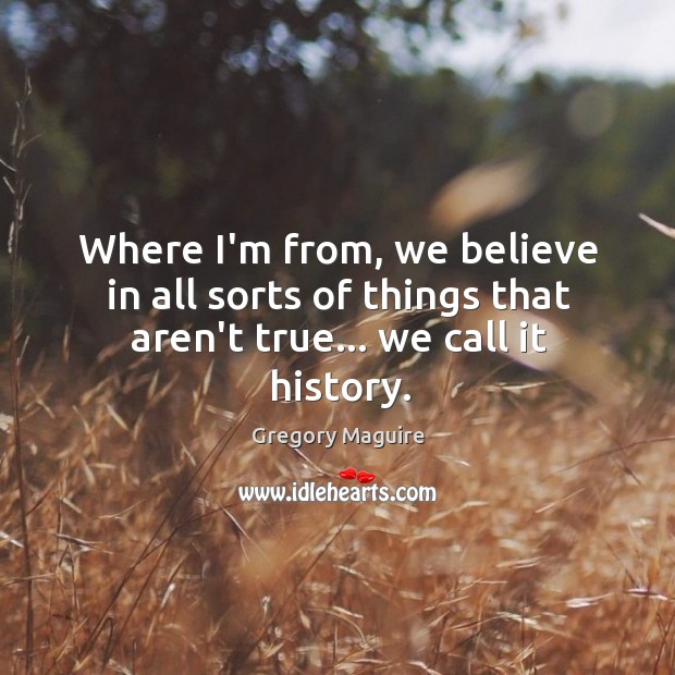 Where I’m from, we believe in all sorts of things that aren’t true… we call it history. Gregory Maguire Picture Quote