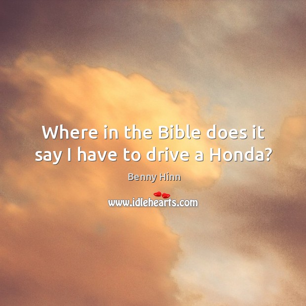 Where in the bible does it say I have to drive a honda? Benny Hinn Picture Quote