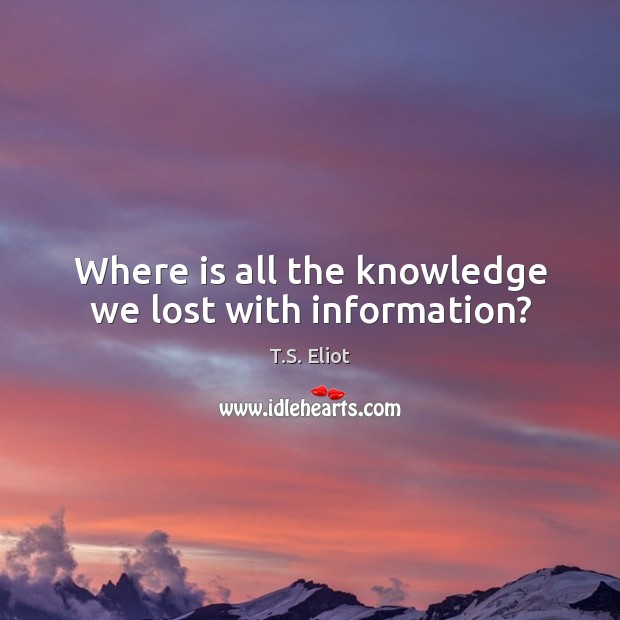 Where is all the knowledge we lost with information? T.S. Eliot Picture Quote