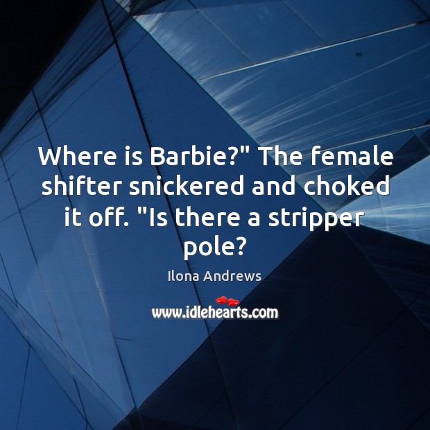 Where is Barbie?” The female shifter snickered and choked it off. “Is Ilona Andrews Picture Quote