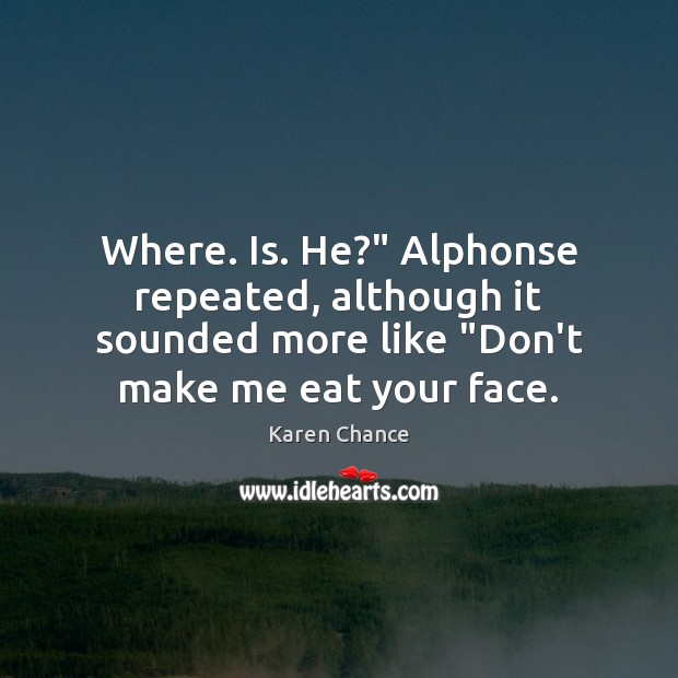 Where. Is. He?” Alphonse repeated, although it sounded more like “Don’t make Image