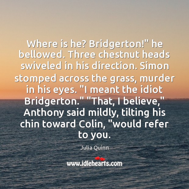 Where is he? Bridgerton!” he bellowed. Three chestnut heads swiveled in his Julia Quinn Picture Quote