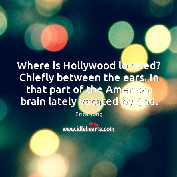 Where is hollywood located? chiefly between the ears. In that part of the american brain lately vacated by God. Erica Jong Picture Quote