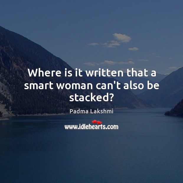 Where is it written that a smart woman can’t also be stacked? Padma Lakshmi Picture Quote