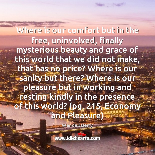 Where is our comfort but in the free, uninvolved, finally mysterious beauty Wendell Berry Picture Quote