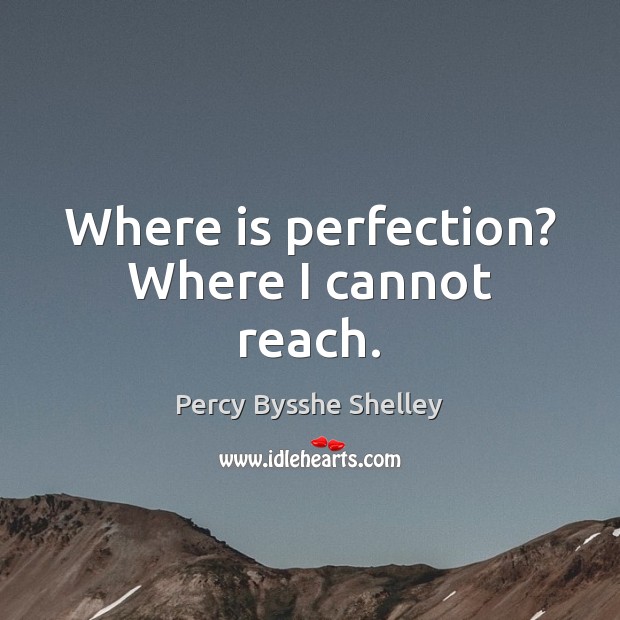 Where is perfection? Where I cannot reach. Percy Bysshe Shelley Picture Quote