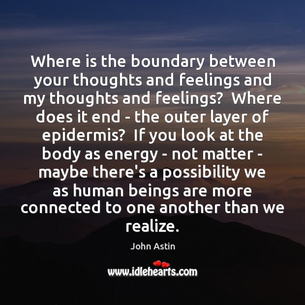 Where is the boundary between your thoughts and feelings and my thoughts 