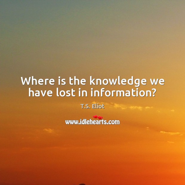 Where is the knowledge we have lost in information? T.S. Eliot Picture Quote
