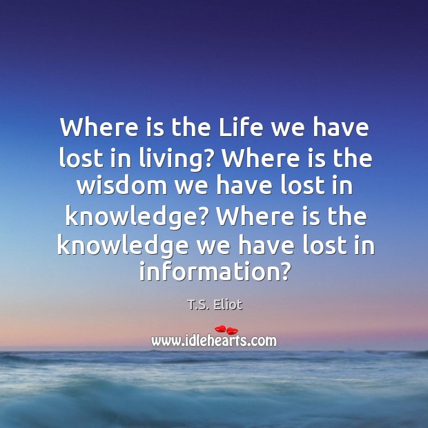 Where is the life we have lost in living? where is the wisdom we have lost in knowledge? Wisdom Quotes Image