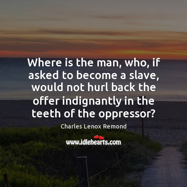 Where is the man, who, if asked to become a slave, would Charles Lenox Remond Picture Quote