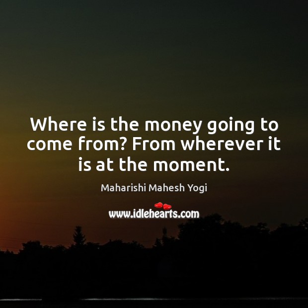 Where is the money going to come from? From wherever it is at the moment. Image
