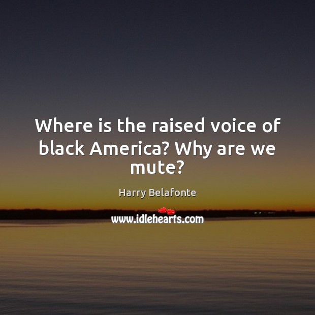 Where is the raised voice of black America? Why are we mute? Harry Belafonte Picture Quote
