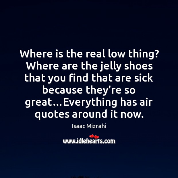 Where is the real low thing? Where are the jelly shoes that Isaac Mizrahi Picture Quote