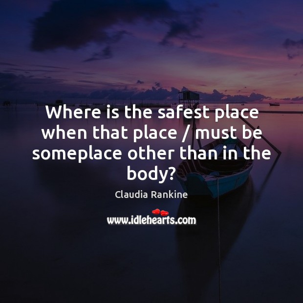 Where is the safest place when that place / must be someplace other than in the body? Claudia Rankine Picture Quote