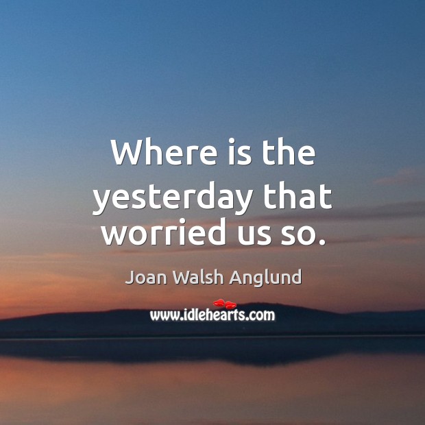 Where is the yesterday that worried us so. Joan Walsh Anglund Picture Quote