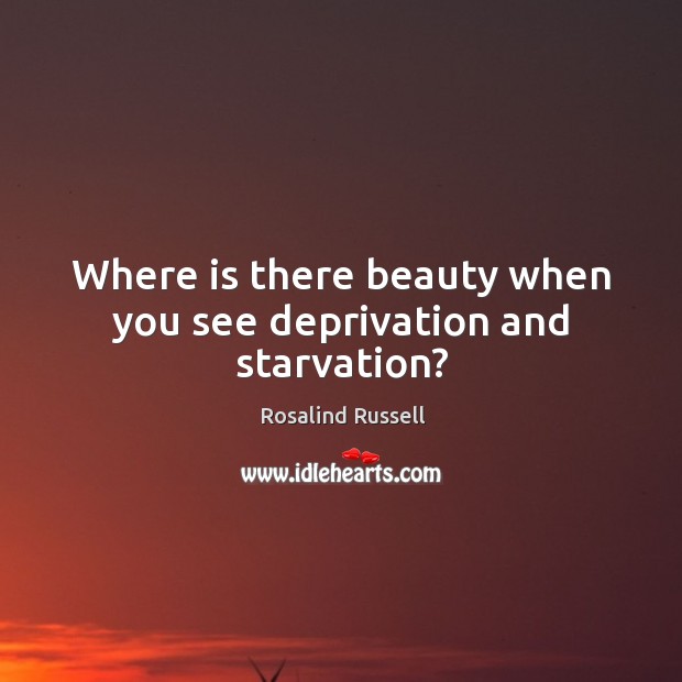 Where is there beauty when you see deprivation and starvation? Rosalind Russell Picture Quote