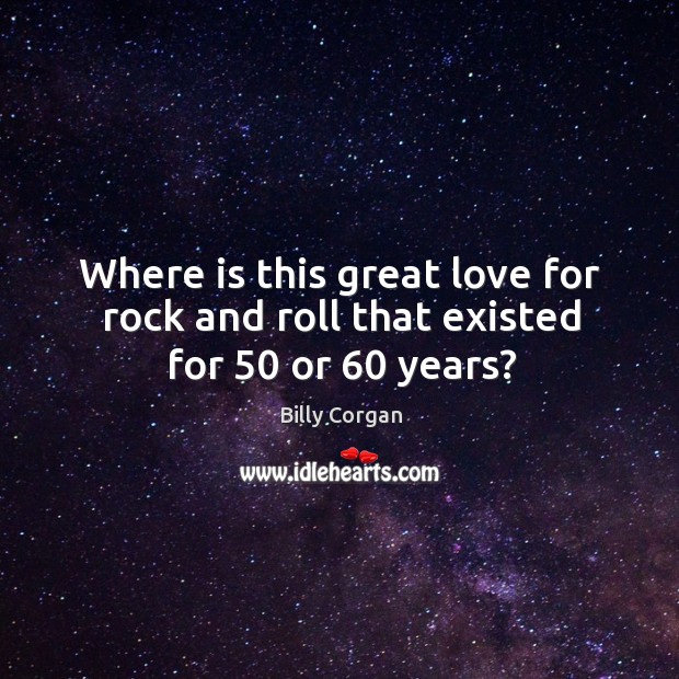 Where is this great love for rock and roll that existed for 50 or 60 years? Billy Corgan Picture Quote