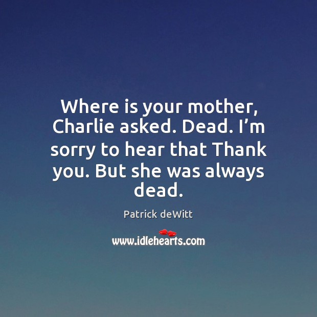 Where is your mother, Charlie asked. Dead. I’m sorry to hear Patrick deWitt Picture Quote