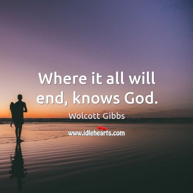 Where it all will end, knows God. Wolcott Gibbs Picture Quote