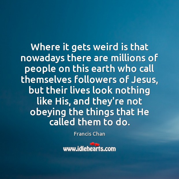 Where it gets weird is that nowadays there are millions of people Francis Chan Picture Quote