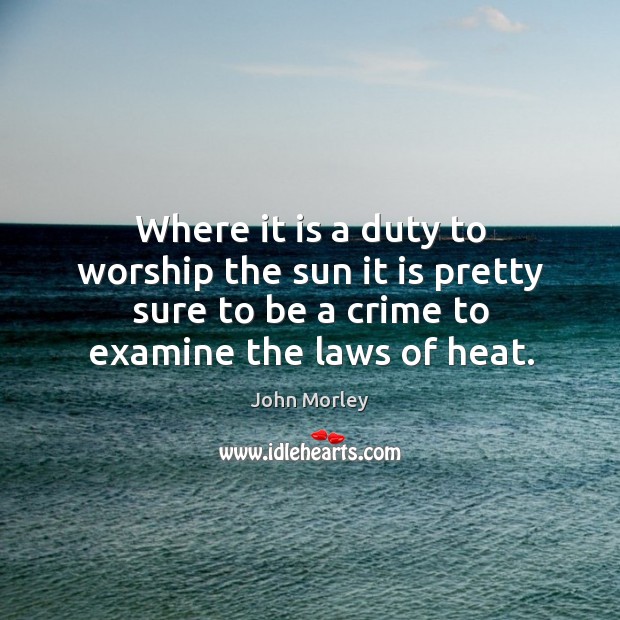 Where it is a duty to worship the sun it is pretty sure to be a crime to examine the laws of heat. John Morley Picture Quote