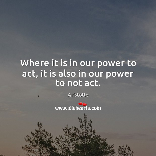 Where it is in our power to act, it is also in our power to not act. Image