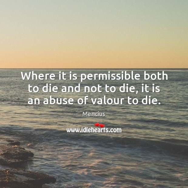 Where it is permissible both to die and not to die, it is an abuse of valour to die. Mencius Picture Quote