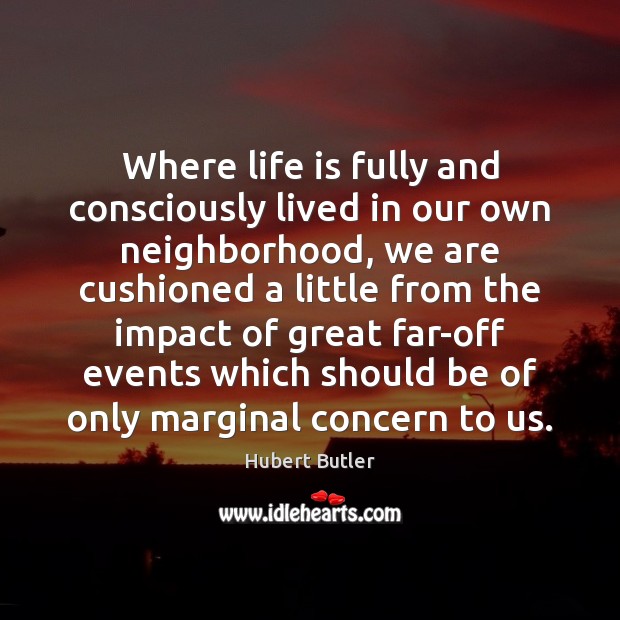 Where life is fully and consciously lived in our own neighborhood, we 