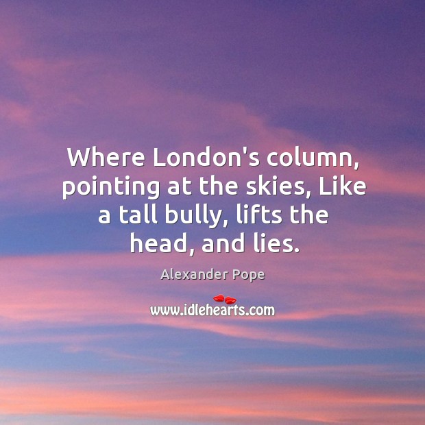 Where London’s column, pointing at the skies, Like a tall bully, lifts the head, and lies. Alexander Pope Picture Quote