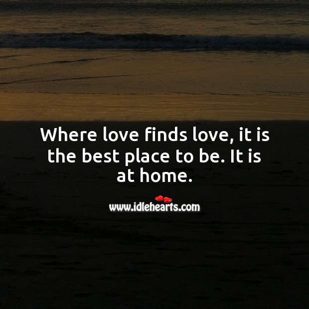 Where love finds love, it is the best place to be. It is at home. 