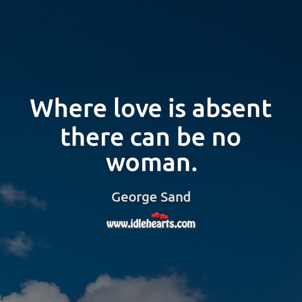 Where love is absent there can be no woman. George Sand Picture Quote