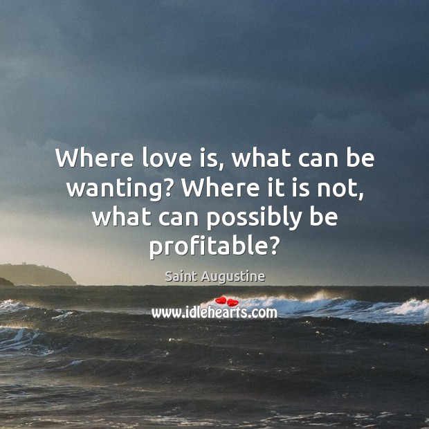 Where love is, what can be wanting? Where it is not, what can possibly be profitable? Image