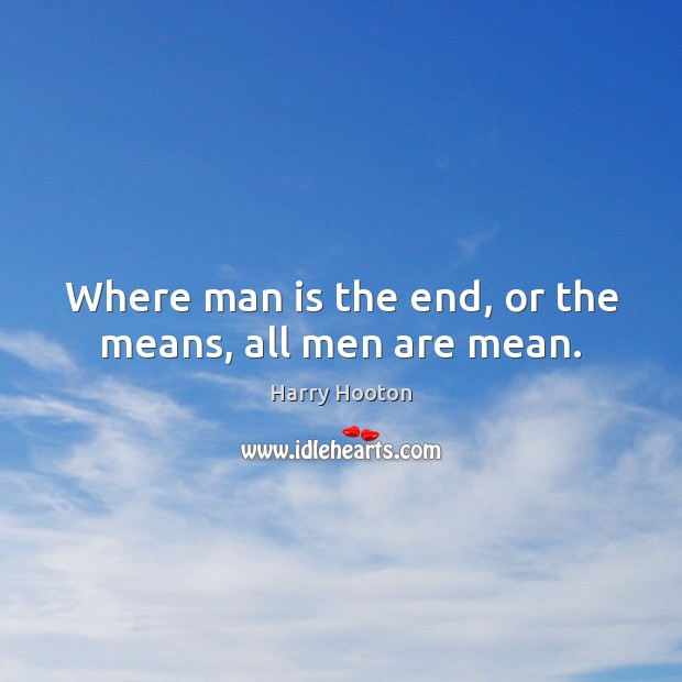 Where man is the end, or the means, all men are mean. Harry Hooton Picture Quote
