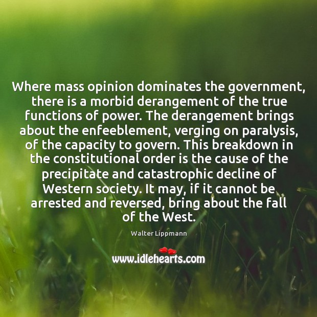Where mass opinion dominates the government, there is a morbid derangement of Walter Lippmann Picture Quote