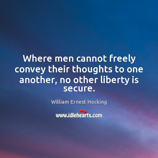 Where men cannot freely convey their thoughts to one another, no other liberty is secure. William Ernest Hocking Picture Quote