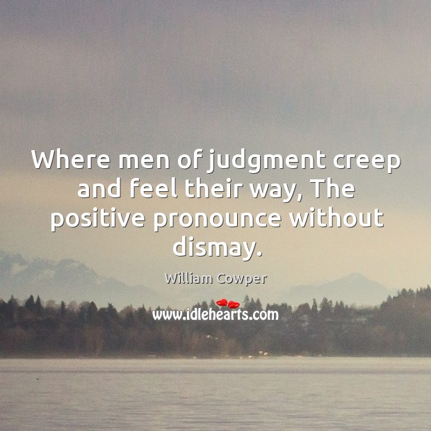 Where men of judgment creep and feel their way, the positive pronounce without dismay. William Cowper Picture Quote
