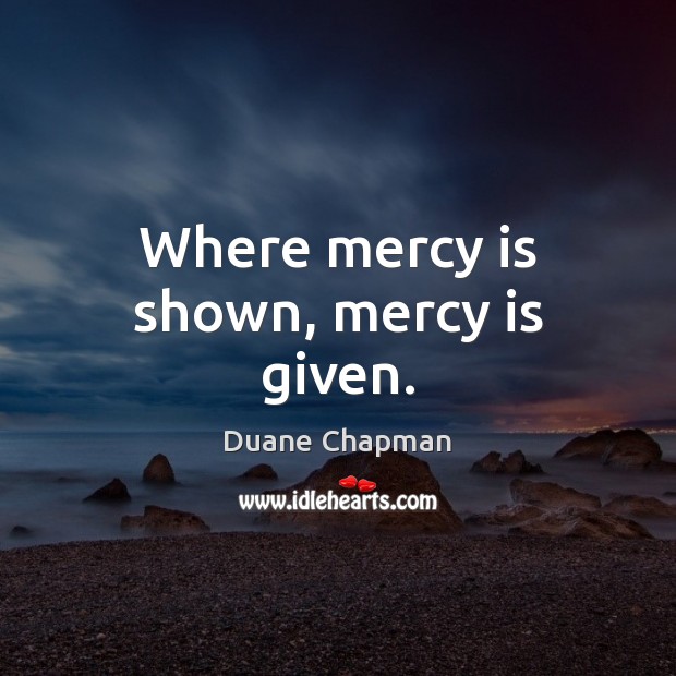Where mercy is shown, mercy is given. Duane Chapman Picture Quote