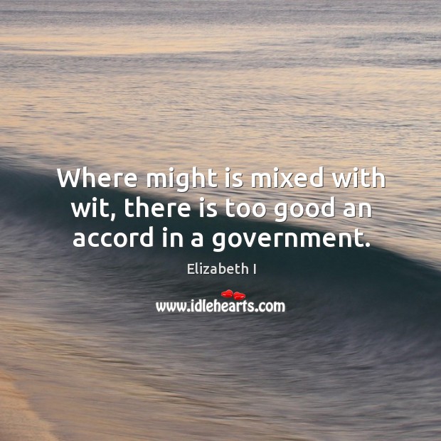 Where might is mixed with wit, there is too good an accord in a government. Elizabeth I Picture Quote
