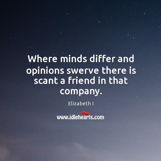 Where minds differ and opinions swerve there is scant a friend in that company. Elizabeth I Picture Quote