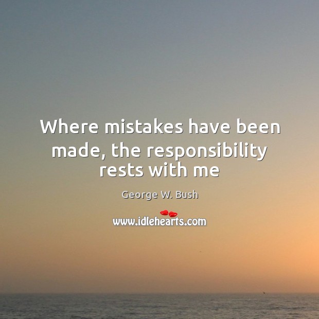 Where mistakes have been made, the responsibility rests with me George W. Bush Picture Quote