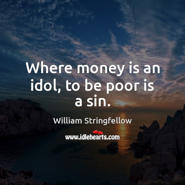 Where money is an idol, to be poor is a sin. William Stringfellow Picture Quote