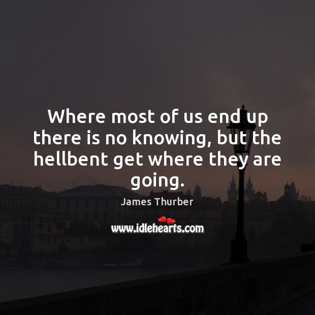 Where most of us end up there is no knowing, but the hellbent get where they are going. James Thurber Picture Quote