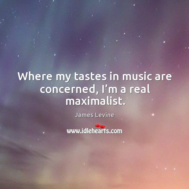 Where my tastes in music are concerned, I’m a real maximalist. James Levine Picture Quote