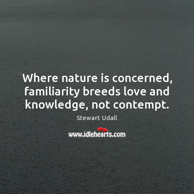 Where nature is concerned, familiarity breeds love and knowledge, not contempt. Stewart Udall Picture Quote