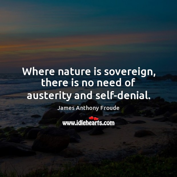 Where nature is sovereign, there is no need of austerity and self-denial. James Anthony Froude Picture Quote