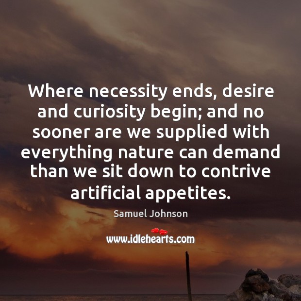 Where necessity ends, desire and curiosity begin; and no sooner are we 