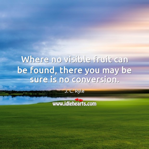Where no visible fruit can be found, there you may be sure is no conversion. J. C. Ryle Picture Quote