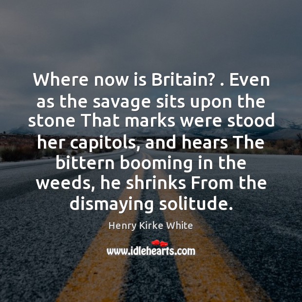 Where now is Britain? . Even as the savage sits upon the stone Henry Kirke White Picture Quote