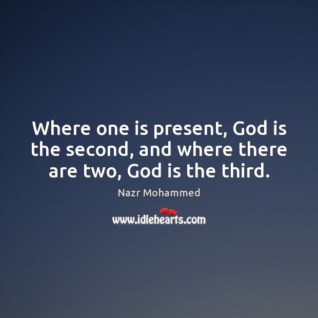 Where one is present, God is the second, and where there are two, God is the third. Nazr Mohammed Picture Quote
